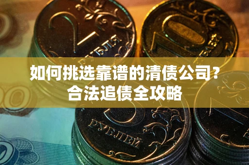 北京如何挑选靠谱的清债公司?合法追债全攻略 北京如何挑选靠谱的清债公司?合法追债全攻略