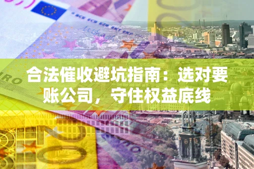 北京合法催收避坑指南：选对要账公司，守住权益底线