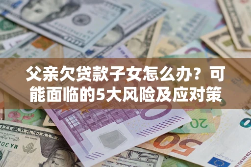 北京父亲欠贷款子女怎么办?可能面临的5大风险及应对策略 北京父亲欠贷款子女怎么办?可能面临的5大风险及应对策略
