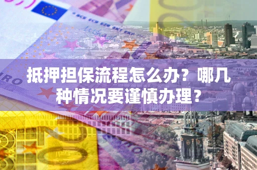 北京抵押担保流程怎么办？哪几种情况要谨慎办理？