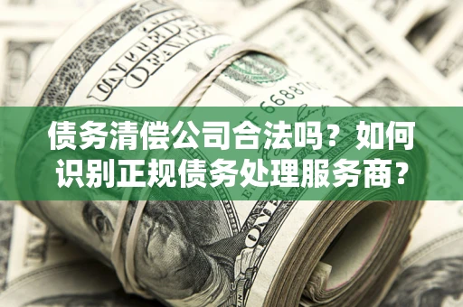 北京债务清偿公司合法吗？如何识别正规债务处理服务商？