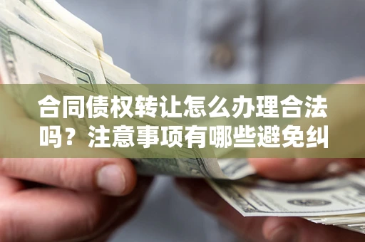 北京合同债权转让怎么办理合法吗？注意事项有哪些避免纠纷？