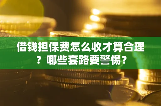 北京借钱担保费怎么收才算合理？哪些套路要警惕？