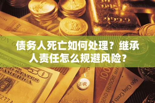 北京债务人死亡如何处理?继承人责任怎么规避风险? 北京债务人死亡如何处理?继承人责任怎么规避风险?