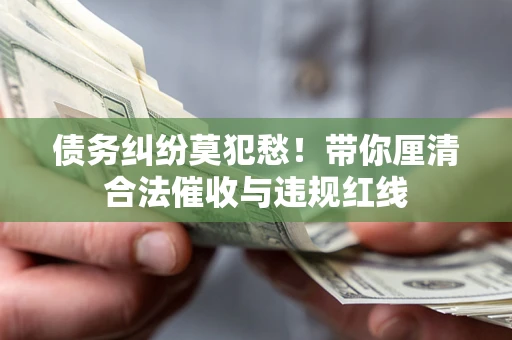 北京债务纠纷莫犯愁！带你厘清合法催收与违规红线