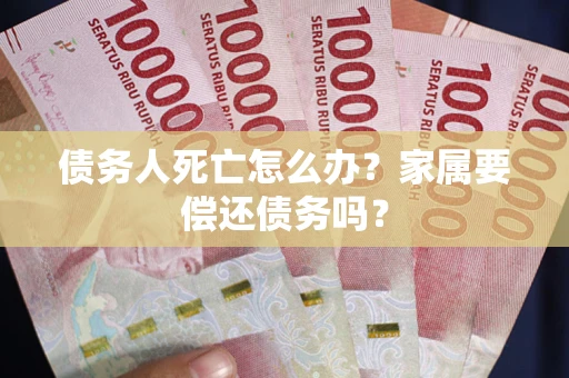 北京债务人死亡怎么办？家属要偿还债务吗？