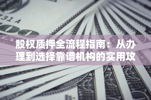 北京股权质押全流程指南：从办理到选择靠谱机构的实用攻略