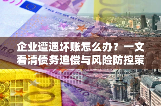 北京企业遭遇坏账怎么办？一文看清债务追偿与风险防控策略