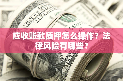 北京应收账款质押怎么操作？法律风险有哪些？