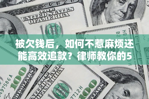 北京被欠钱后，如何不惹麻烦还能高效追款？律师教你的5步合法讨债法