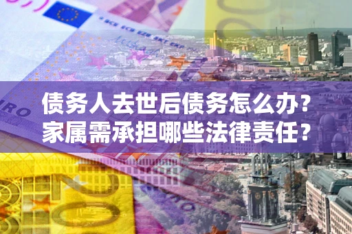 北京债务人去世后债务怎么办？家属需承担哪些法律责任？