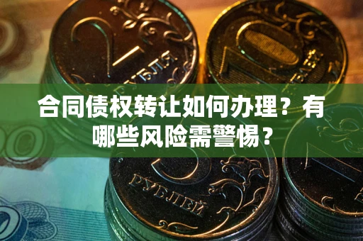 北京合同债权转让如何办理？有哪些风险需警惕？