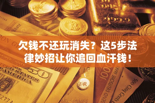 北京欠钱不还玩消失？这5步法律妙招让你追回血汗钱！