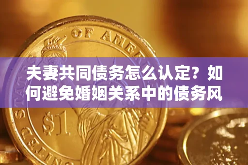 北京夫妻共同债务怎么认定？如何避免婚姻关系中的债务风险？