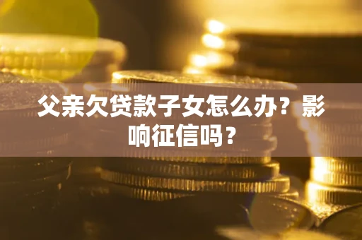 北京父亲欠贷款子女怎么办？影响征信吗？