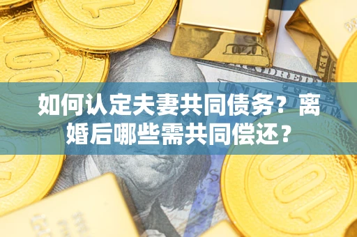 北京如何认定夫妻共同债务？离婚后哪些需共同偿还？