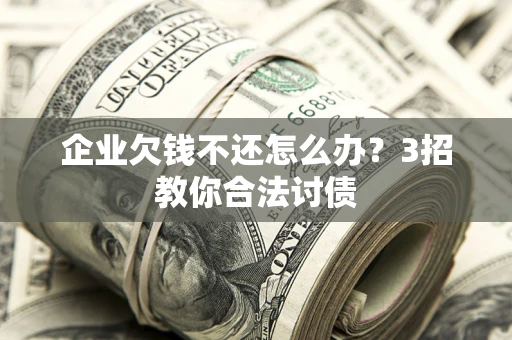 北京企业欠钱不还怎么办？3招教你合法讨债
