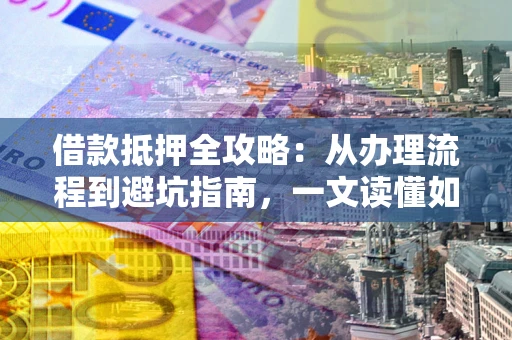北京借款抵押全攻略：从办理流程到避坑指南，一文读懂如何安全融资