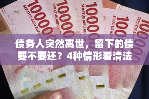 北京债务人突然离世，留下的债要不要还？4种情形看清法律判决