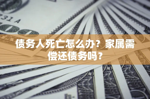 北京债务人死亡怎么办？家属需偿还债务吗？