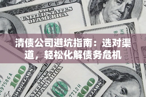 北京清债公司避坑指南：选对渠道，轻松化解债务危机