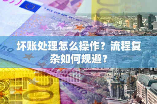 北京坏账处理怎么操作？流程复杂如何规避？