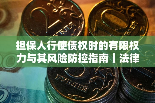 北京担保人行使债权时的有限权力与其风险防控指南｜法律实务解析