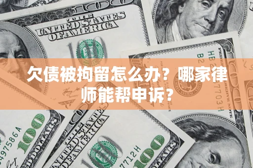 北京欠债被拘留怎么办？哪家律师能帮申诉？