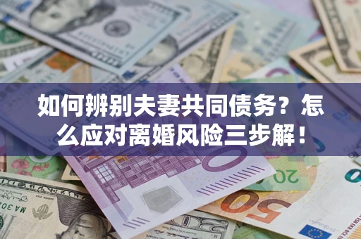 北京如何辨别夫妻共同债务？怎么应对离婚风险三步解！