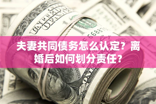 北京夫妻共同债务怎么认定？离婚后如何划分责任？