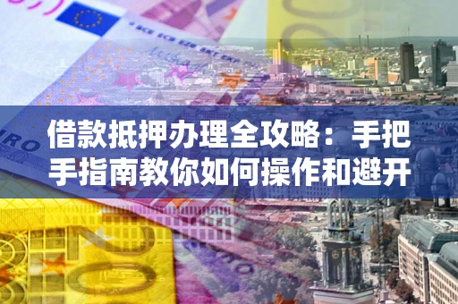 北京借款抵押办理全攻略：手把手指南教你如何操作和避开雷区