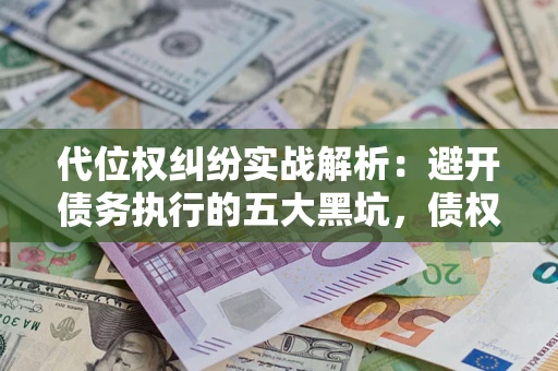 北京代位权纠纷实战解析：避开债务执行的五大黑坑，债权人必看指南