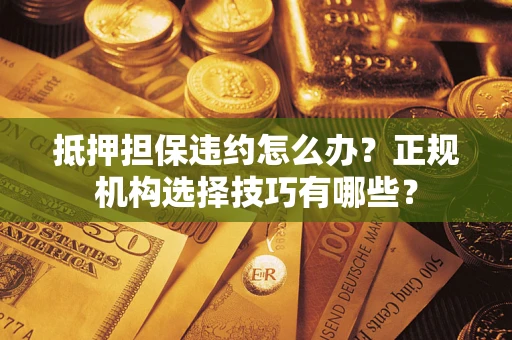 北京抵押担保违约怎么办？正规机构选择技巧有哪些？