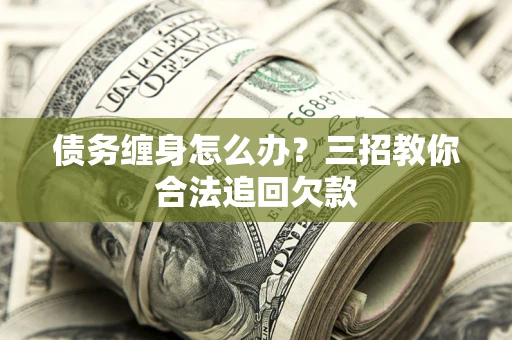 北京债务缠身怎么办？三招教你合法追回欠款