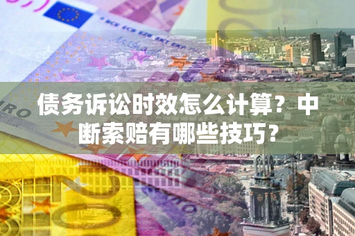 北京债务诉讼时效怎么计算？中断索赔有哪些技巧？