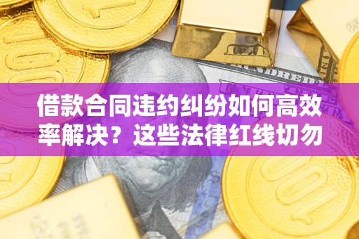 北京借款合同违约纠纷如何高效率解决？这些法律红线切勿触碰