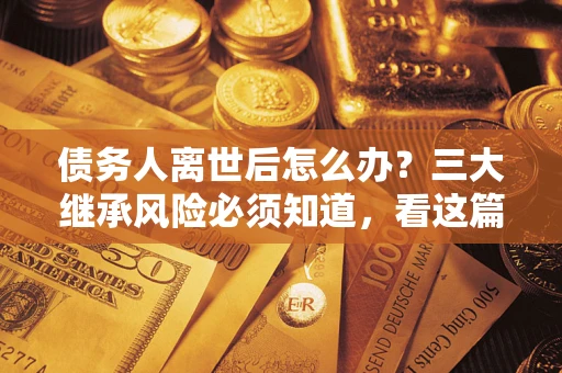 北京债务人离世后怎么办？三大继承风险必须知道，看这篇就够了