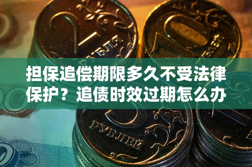 北京担保追偿期限多久不受法律保护？追债时效过期怎么办？