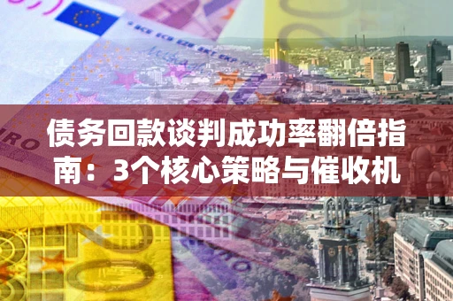 北京债务回款谈判成功率翻倍指南：3个核心策略与催收机构避坑法则
