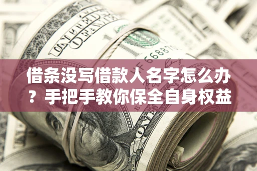 北京借条没写借款人名字怎么办？手把手教你保全自身权益