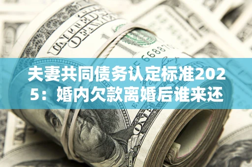 北京夫妻共同债务认定标准2025:婚内欠款离婚后谁来还? 北京夫妻共同债务认定标准2025:婚内欠款离婚后谁来还?