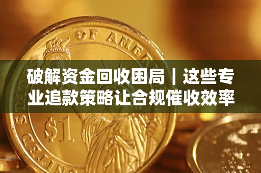 北京破解资金回收困局｜这些专业追款策略让合规催收效率翻倍