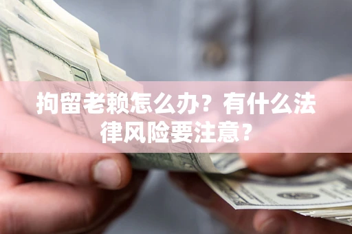 北京拘留老赖怎么办？有什么法律风险要注意？