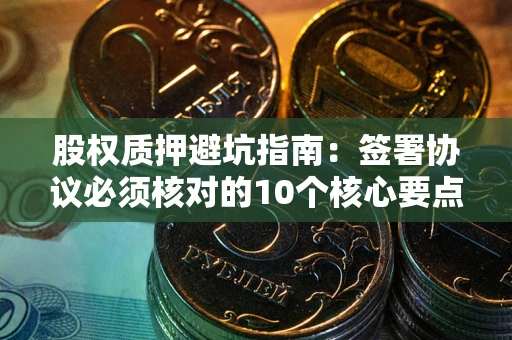 北京股权质押避坑指南:签署协议必须核对的10个核心要点 北京股权质押避坑指南:签署协议必须核对的10个核心要点