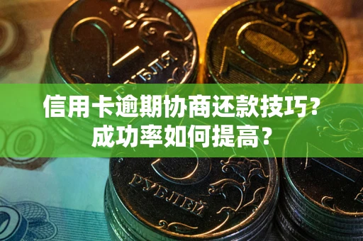 北京信用卡逾期协商还款技巧？成功率如何提高？