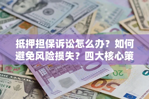 北京抵押担保诉讼怎么办？如何避免风险损失？四大核心策略全解读