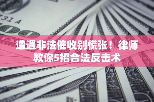 北京遭遇非法催收别慌张！律师教你5招合法反击术
