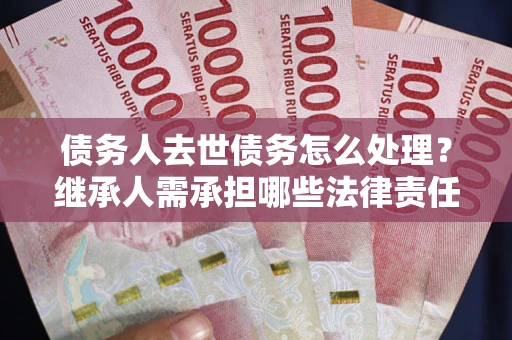 北京债务人去世债务怎么处理？继承人需承担哪些法律责任？