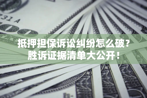 北京抵押担保诉讼纠纷怎么破？胜诉证据清单大公开！