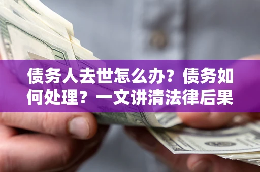 北京债务人去世怎么办？债务如何处理？一文讲清法律后果